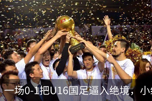 一场0-1把U16国足逼入绝境，小组出线告急，张耀坤再度被喊“下课”