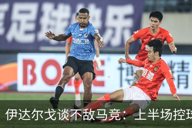 伊达尔戈谈不敌马竞：上半场控球表现不错但缺少威胁和杀伤力