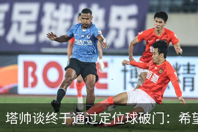 塔帅谈终于通过定位球破门：希望现在大家总算满意了吧