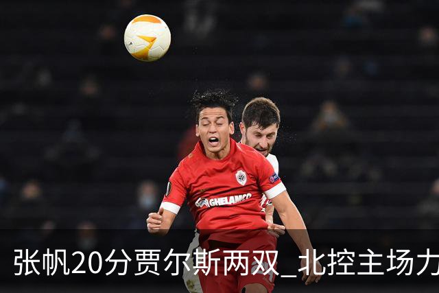 张帆20分贾尔斯两双 北控主场力克新疆2两胜