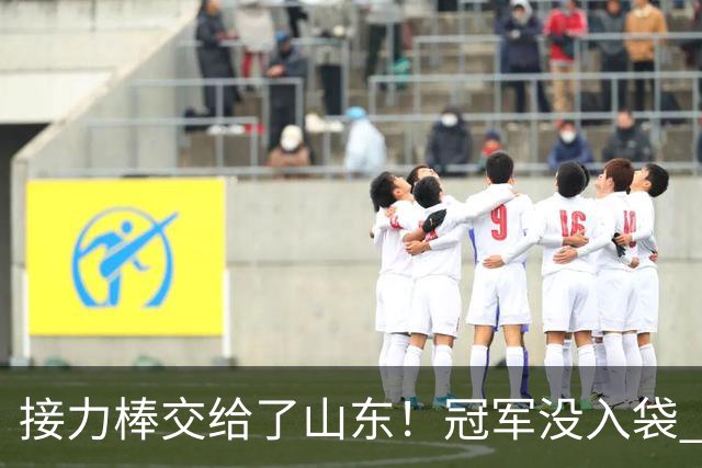 接力棒交给了山东！冠军没入袋 李国旭：你要永远相信大连队，大连队不掉链子