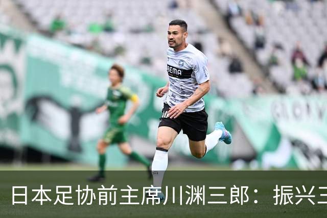 日本足协前主席川渊三郎：振兴三大球需要俱乐部扩大基础