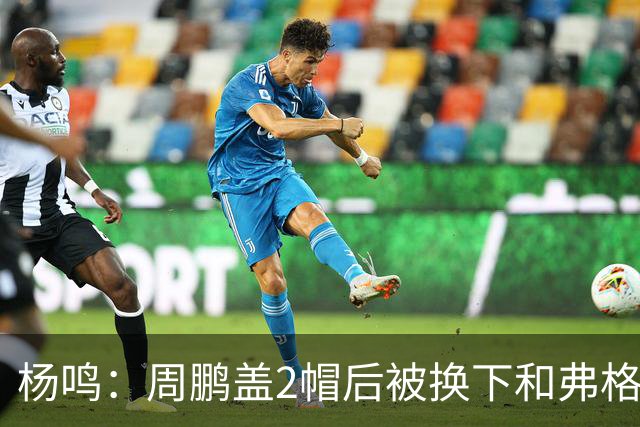 杨鸣：周鹏盖2帽后被换下&弗格下去球队没杀伤 不懂广东主帅思路