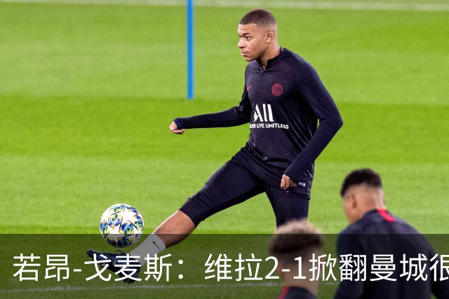 若昂-戈麦斯：维拉2-1掀翻曼城很特别