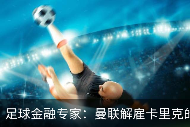 足球金融专家：曼联解雇卡里克的费用只是九牛一毛