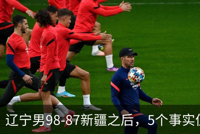 辽宁男98-87新疆之后，5个事实值得深思，赵继伟终于可以歇歇了