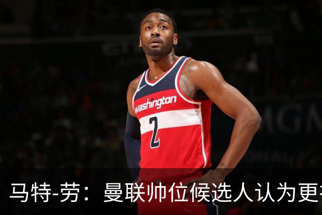 马特-劳：曼联帅位候选人认为更衣室失控，球员发言了过多言论