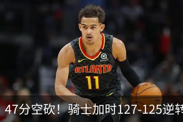 47分空砍！骑士加时127-125逆转森林狼，爱德华兹输在最基础的两个回合