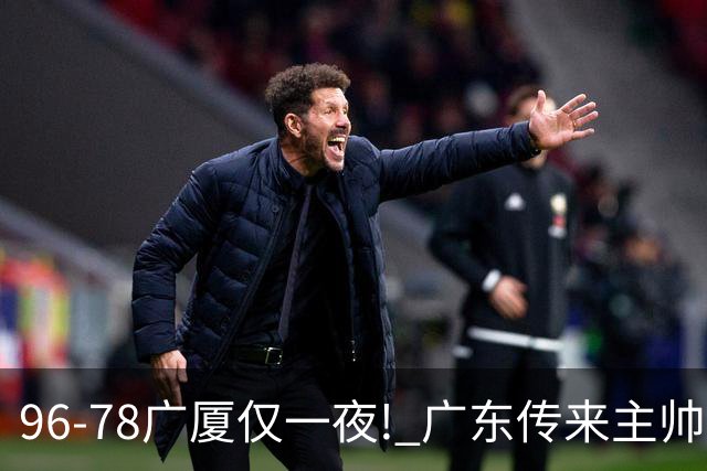 96-78广厦仅一夜! 广东传来主帅亚科夫列维奇消息，徐杰说的很实在